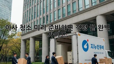 이사 청소, 미리 준비하면 걱정 끝! 완벽 가이드