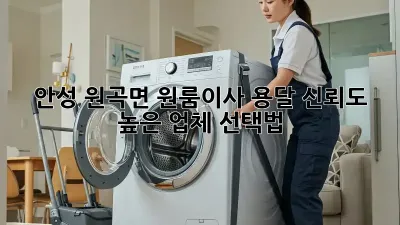 안성 원곡면 원룸이사 용달, 신뢰도 높은 업체 선택법!